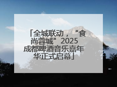 全城联动，“食尚蓉城”2025成都啤酒音乐嘉年华正式启幕