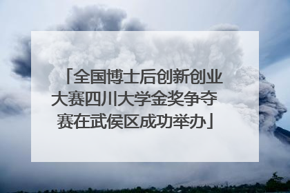 全国博士后创新创业大赛四川大学金奖争夺赛在武侯区成功举办