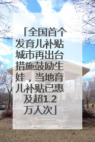 全国首个发育儿补贴城市再出台措施鼓励生娃，当地育儿补贴已惠及超1.2万人次