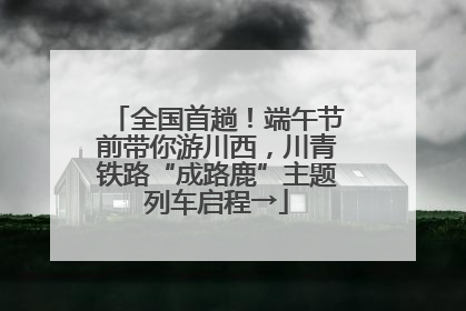 全国首趟！端午节前带你游川西，川青铁路“成路鹿”主题列车启程→