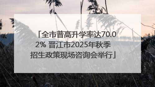 全市普高升学率达70.02% 晋江市2025年秋季招生政策现场咨询会举行