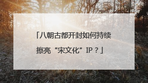 八朝古都开封如何持续擦亮“宋文化”IP？