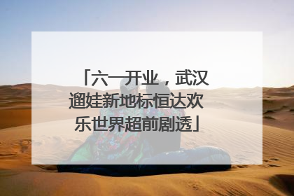 六一开业，武汉遛娃新地标恒达欢乐世界超前剧透