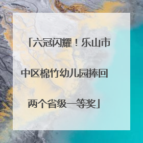 六冠闪耀！乐山市中区棉竹幼儿园捧回两个省级一等奖