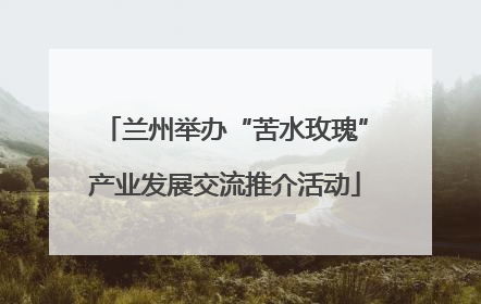 兰州举办“苦水玫瑰”产业发展交流推介活动