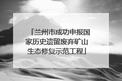 兰州市成功申报国家历史遗留废弃矿山生态修复示范工程