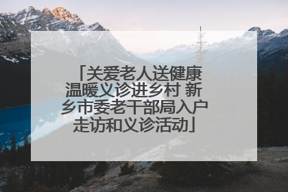 关爱老人送健康 温暖义诊进乡村 新乡市委老干部局入户走访和义诊活动
