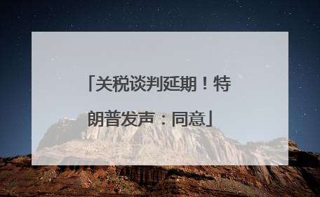 关税谈判延期！特朗普发声：同意