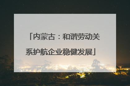 内蒙古：和谐劳动关系护航企业稳健发展