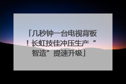 几秒钟一台电视背板！长虹技佳冲压生产“智造”提速升级