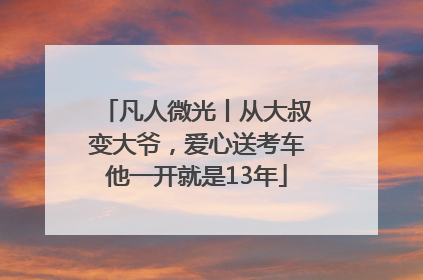凡人微光丨从大叔变大爷，爱心送考车他一开就是13年
