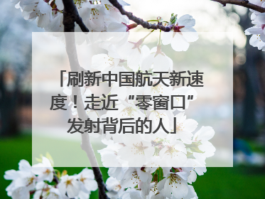 刷新中国航天新速度！走近“零窗口”发射背后的人