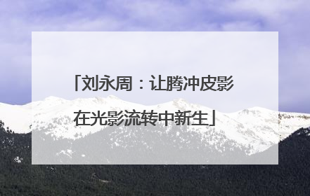 刘永周：让腾冲皮影在光影流转中新生