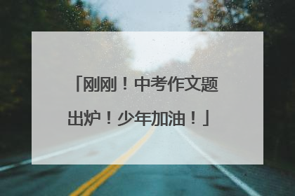 刚刚！中考作文题出炉！少年加油！