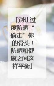 别让过度防晒“偷走”你的骨头！防晒和健康之间这样平衡