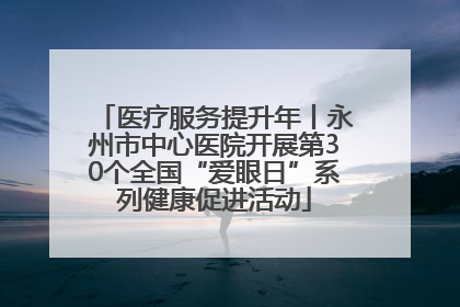 医疗服务提升年丨永州市中心医院开展第30个全国“爱眼日”系列健康促进活动