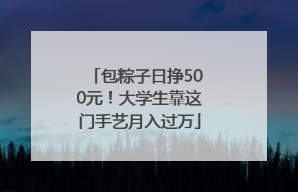 包粽子日挣500元！大学生靠这门手艺月入过万