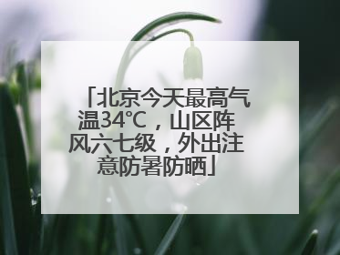 北京今天最高气温34℃，山区阵风六七级，外出注意防暑防晒