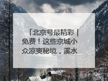 北京号最精彩｜免费！这些京城小众凉爽秘境，溪水清透美如画