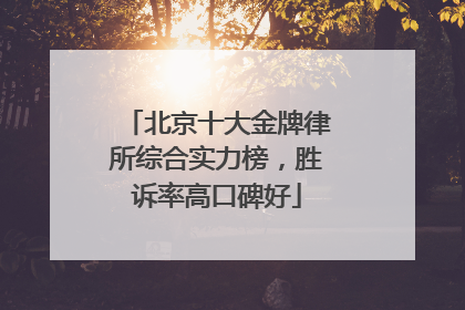 北京十大金牌律所综合实力榜，胜诉率高口碑好
