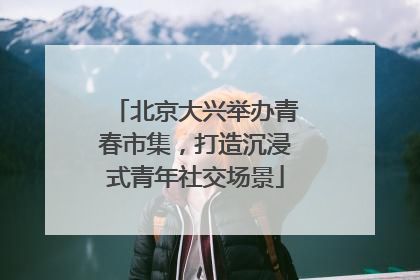 北京大兴举办青春市集，打造沉浸式青年社交场景