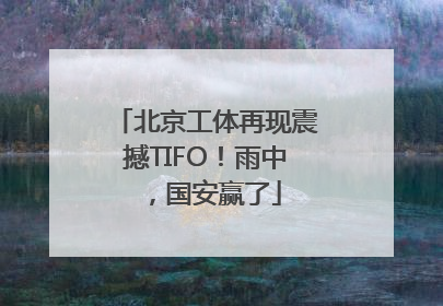 北京工体再现震撼TIFO！雨中，国安赢了