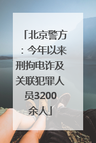 北京警方：今年以来刑拘电诈及关联犯罪人员3200余人