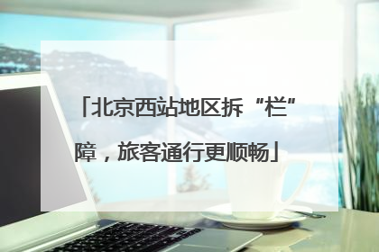 北京西站地区拆“栏”障，旅客通行更顺畅
