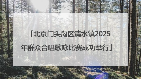 北京门头沟区清水镇2025年群众合唱歌咏比赛成功举行