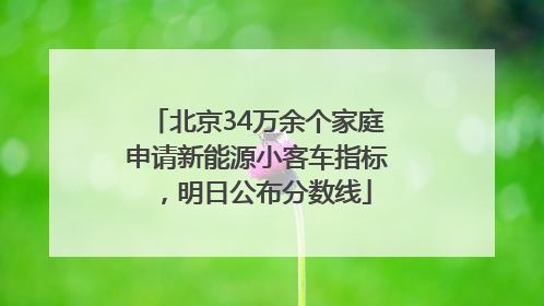 北京34万余个家庭申请新能源小客车指标,明日公布分数线
