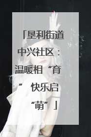 垦利街道中兴社区：温暖相“育” 快乐启“萌”