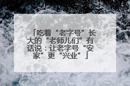 吃着“老字号”长大的“老师儿们”有话说：让老字号“安家”更“兴业”