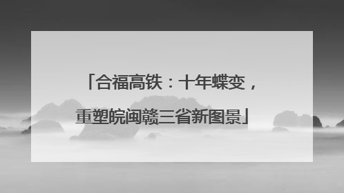 合福高铁：十年蝶变，重塑皖闽赣三省新图景