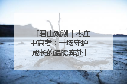 君山观潮｜枣庄中高考：一场守护成长的温暖奔赴