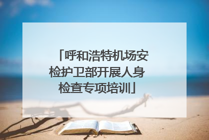 呼和浩特机场安检护卫部开展人身检查专项培训