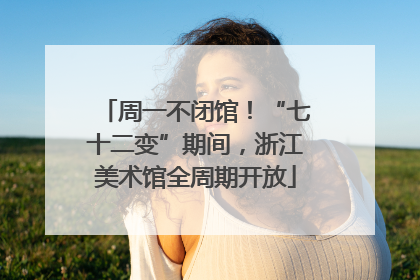 周一不闭馆！“七十二变”期间，浙江美术馆全周期开放