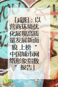 咸阳：以营商环境优化展现高质量发展新面貌 上榜“中国城市网络形象指数”报告