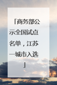商务部公示全国试点名单，江苏一城市入选