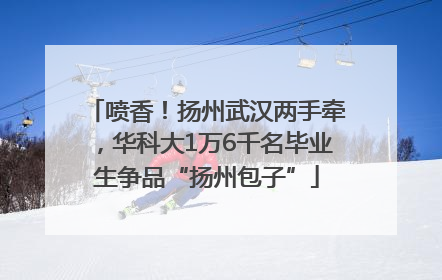 喷香！扬州武汉两手牵，华科大1万6千名毕业生争品“扬州包子”