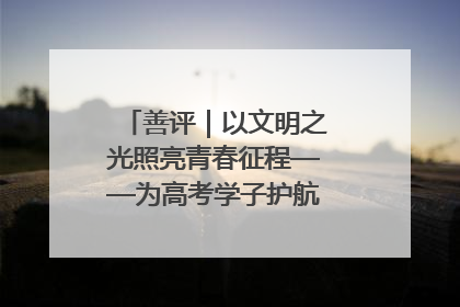 善评｜以文明之光照亮青春征程——为高考学子护航新时代成长之路