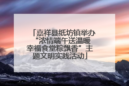 嘉祥县纸坊镇举办“浓情端午送温暖 幸福食堂粽飘香”主题文明实践活动