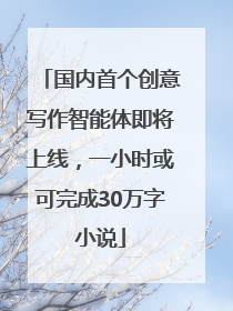 国内首个创意写作智能体即将上线，一小时或可完成30万字小说