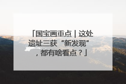 国宝画重点｜这处遗址三获“新发现”，都有啥看点？