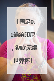国足0:1输给印尼，彻底无缘世界杯
