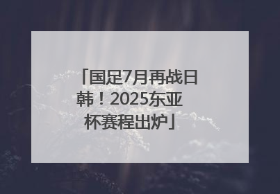 国足7月再战日韩！2025东亚杯赛程出炉