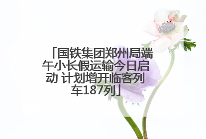 国铁集团郑州局端午小长假运输今日启动 计划增开临客列车187列