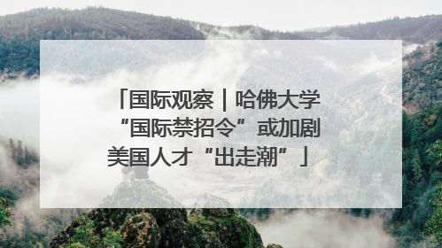 国际观察｜哈佛大学“国际禁招令”或加剧美国人才“出走潮”