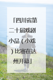 四川省第二十届戏剧小品（小戏）比赛在达州开幕
