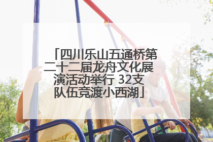 四川乐山五通桥第二十二届龙舟文化展演活动举行 32支队伍竞渡小西湖