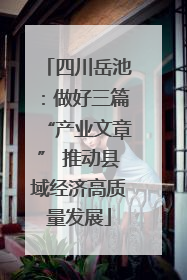 四川岳池：做好三篇“产业文章” 推动县域经济高质量发展